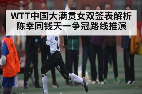 WTT中国大满贯女双签表解析 陈幸同钱天一争冠路线推演（kaiyun）